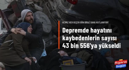 Depremde hayatını kaybedenlerin sayısı 43 bin 556'ya yükseldi